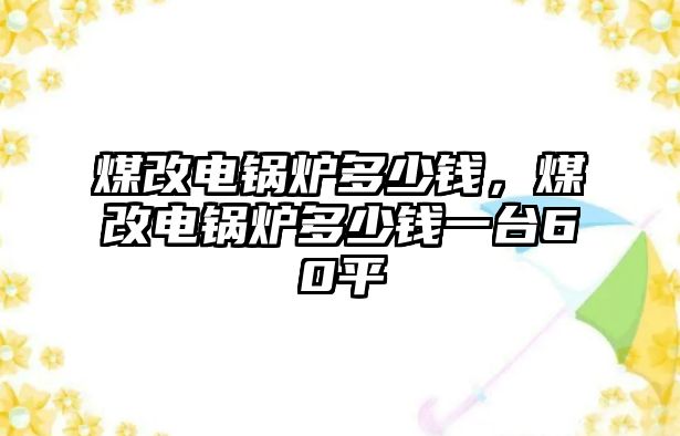 煤改電鍋爐多少錢，煤改電鍋爐多少錢一臺60平