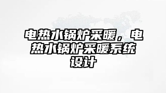 電熱水鍋爐采暖，電熱水鍋爐采暖系統(tǒng)設(shè)計(jì)