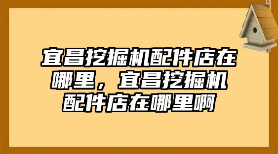 宜昌挖掘機配件店在哪里，宜昌挖掘機配件店在哪里啊