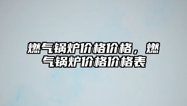 燃?xì)忮仩t價(jià)格價(jià)格，燃?xì)忮仩t價(jià)格價(jià)格表