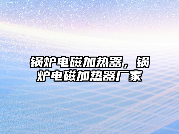 鍋爐電磁加熱器，鍋爐電磁加熱器廠家