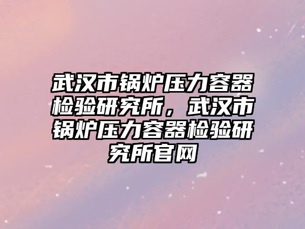 武漢市鍋爐壓力容器檢驗研究所，武漢市鍋爐壓力容器檢驗研究所官網