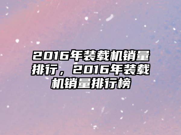 2016年裝載機(jī)銷量排行，2016年裝載機(jī)銷量排行榜