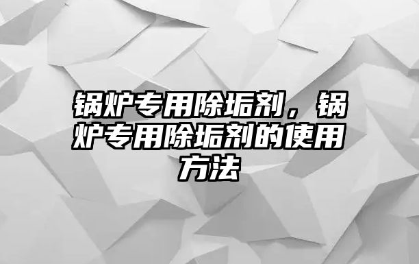 鍋爐專用除垢劑，鍋爐專用除垢劑的使用方法