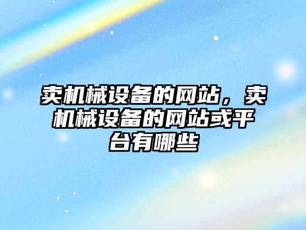 賣機械設(shè)備的網(wǎng)站，賣機械設(shè)備的網(wǎng)站或平臺有哪些