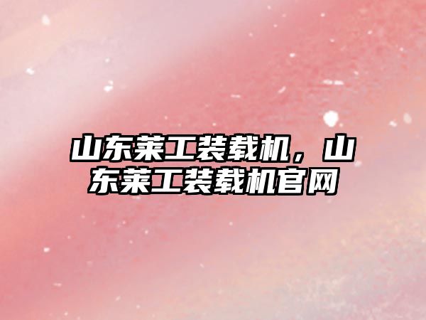 山東萊工裝載機，山東萊工裝載機官網(wǎng)