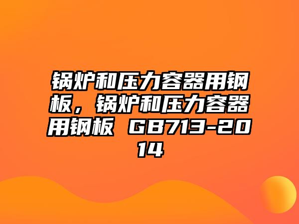 鍋爐和壓力容器用鋼板，鍋爐和壓力容器用鋼板 GB713-2014