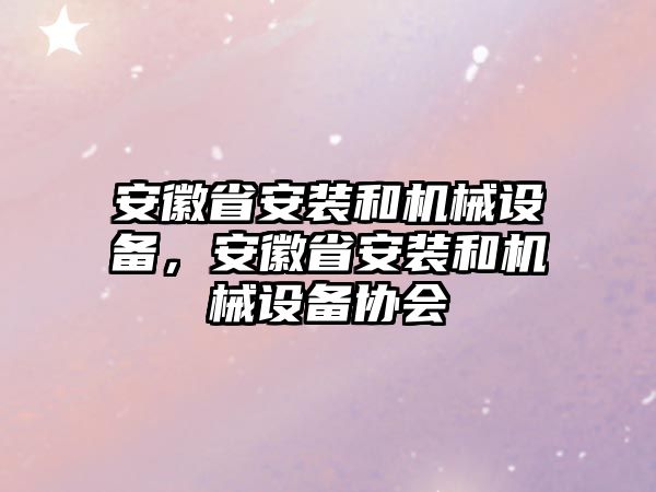 安徽省安裝和機(jī)械設(shè)備，安徽省安裝和機(jī)械設(shè)備協(xié)會(huì)