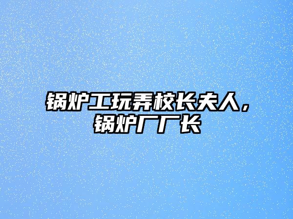 鍋爐工玩弄校長夫人，鍋爐廠廠長