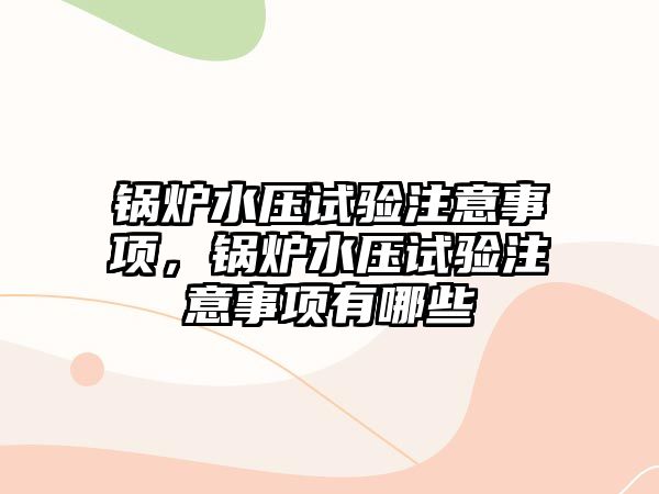 鍋爐水壓試驗注意事項，鍋爐水壓試驗注意事項有哪些