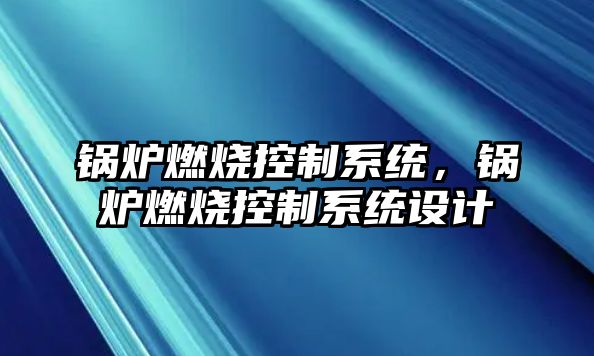 鍋爐燃燒控制系統(tǒng)，鍋爐燃燒控制系統(tǒng)設(shè)計