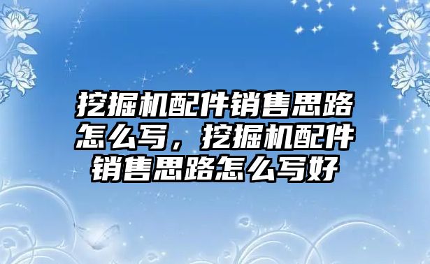 挖掘機配件銷售思路怎么寫，挖掘機配件銷售思路怎么寫好