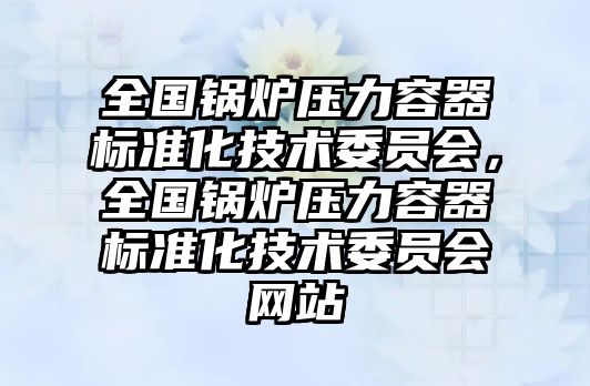 全國鍋爐壓力容器標(biāo)準(zhǔn)化技術(shù)委員會(huì)，全國鍋爐壓力容器標(biāo)準(zhǔn)化技術(shù)委員會(huì)網(wǎng)站