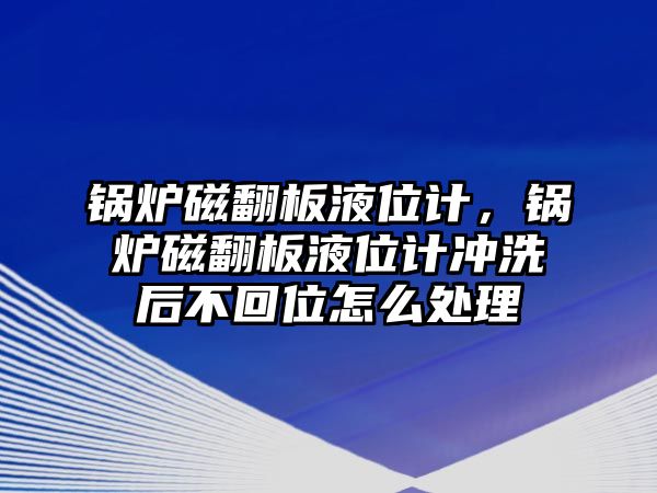 鍋爐磁翻板液位計，鍋爐磁翻板液位計沖洗后不回位怎么處理