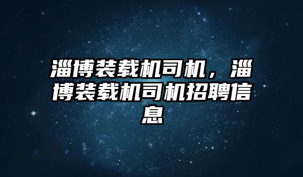 淄博裝載機司機，淄博裝載機司機招聘信息