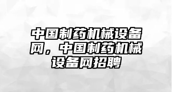 中國(guó)制藥機(jī)械設(shè)備網(wǎng)，中國(guó)制藥機(jī)械設(shè)備網(wǎng)招聘