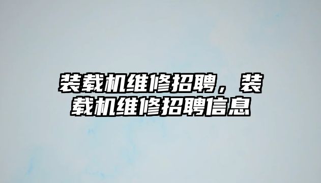 裝載機維修招聘，裝載機維修招聘信息