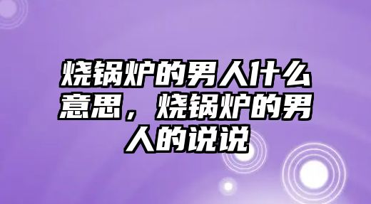 燒鍋爐的男人什么意思，燒鍋爐的男人的說說