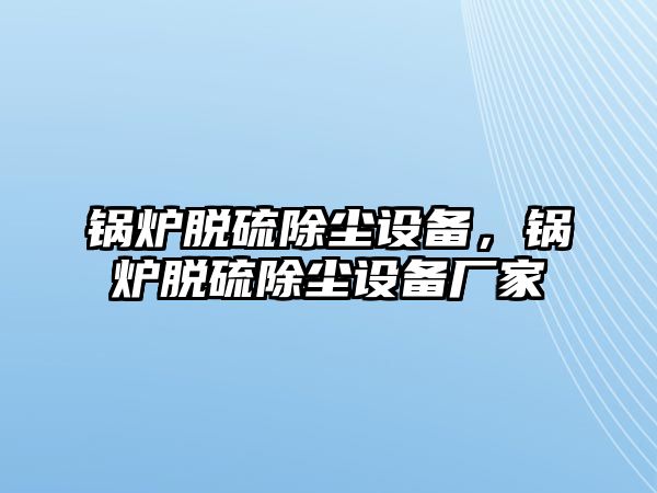 鍋爐脫硫除塵設(shè)備，鍋爐脫硫除塵設(shè)備廠家