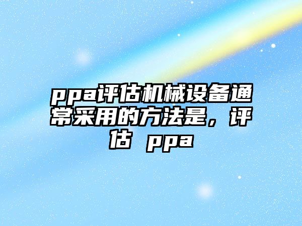 ppa評(píng)估機(jī)械設(shè)備通常采用的方法是，評(píng)估 ppa