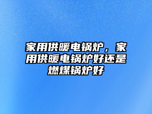 家用供暖電鍋爐，家用供暖電鍋爐好還是燃煤鍋爐好