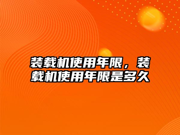 裝載機(jī)使用年限，裝載機(jī)使用年限是多久