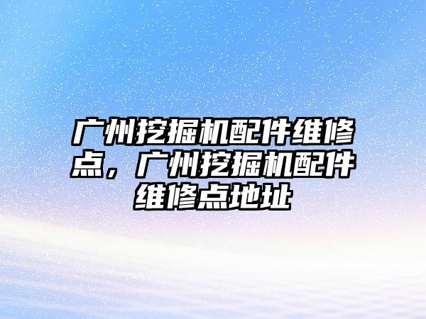 廣州挖掘機配件維修點，廣州挖掘機配件維修點地址