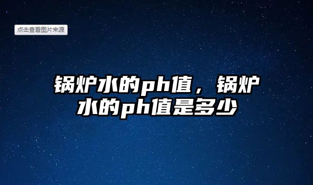 鍋爐水的ph值，鍋爐水的ph值是多少