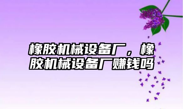 橡膠機(jī)械設(shè)備廠，橡膠機(jī)械設(shè)備廠賺錢嗎