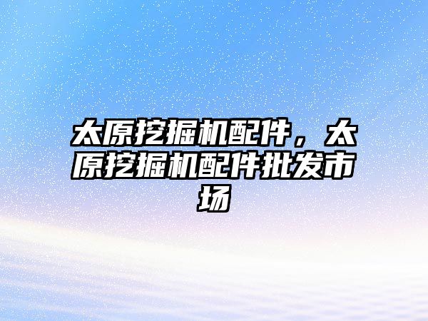 太原挖掘機配件，太原挖掘機配件批發(fā)市場