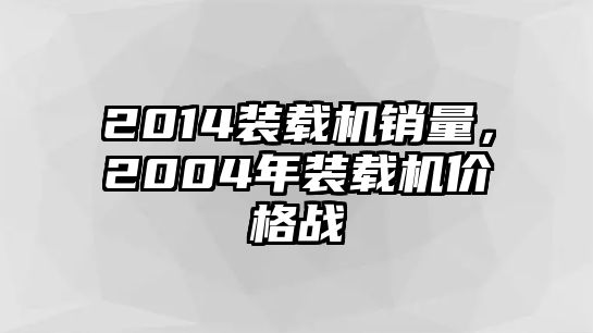 2014裝載機銷量，2004年裝載機價格戰(zhàn)