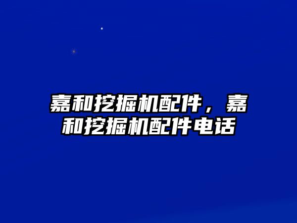 嘉和挖掘機配件，嘉和挖掘機配件電話