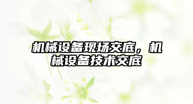 機(jī)械設(shè)備現(xiàn)場(chǎng)交底，機(jī)械設(shè)備技術(shù)交底