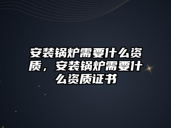 安裝鍋爐需要什么資質(zhì)，安裝鍋爐需要什么資質(zhì)證書