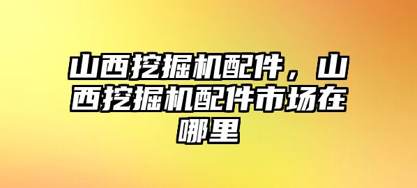 山西挖掘機(jī)配件，山西挖掘機(jī)配件市場(chǎng)在哪里