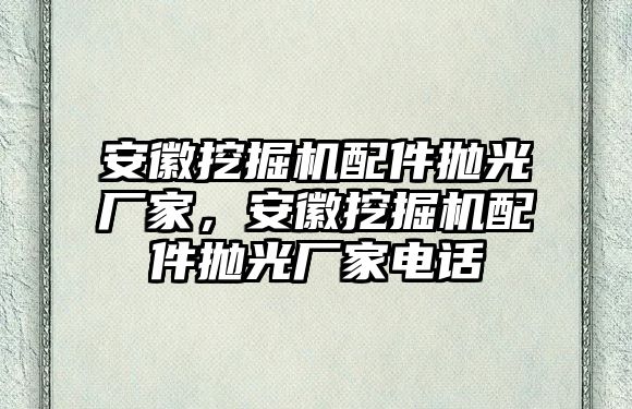 安徽挖掘機配件拋光廠家，安徽挖掘機配件拋光廠家電話