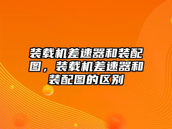 裝載機差速器和裝配圖，裝載機差速器和裝配圖的區(qū)別