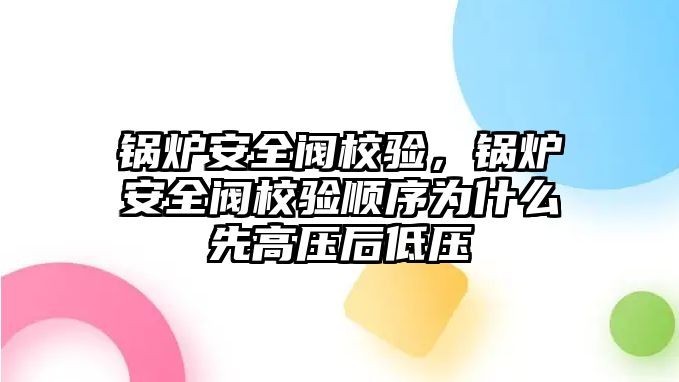 鍋爐安全閥校驗，鍋爐安全閥校驗順序為什么先高壓后低壓