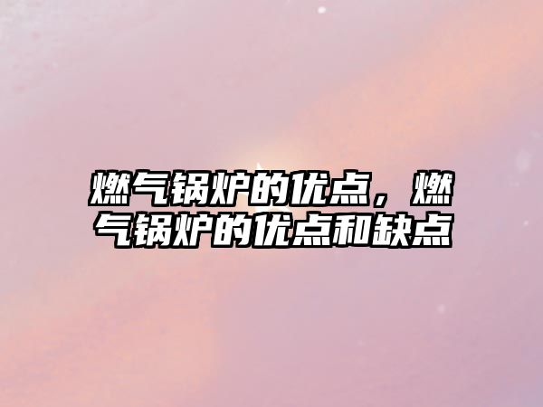 燃?xì)忮仩t的優(yōu)點(diǎn)，燃?xì)忮仩t的優(yōu)點(diǎn)和缺點(diǎn)