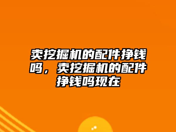 賣挖掘機的配件掙錢嗎，賣挖掘機的配件掙錢嗎現(xiàn)在