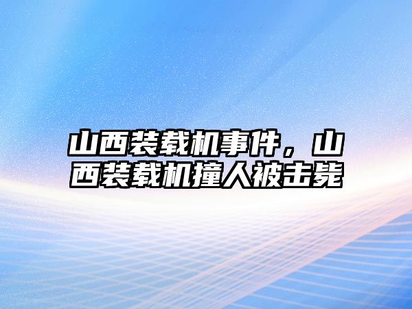 山西裝載機事件，山西裝載機撞人被擊斃