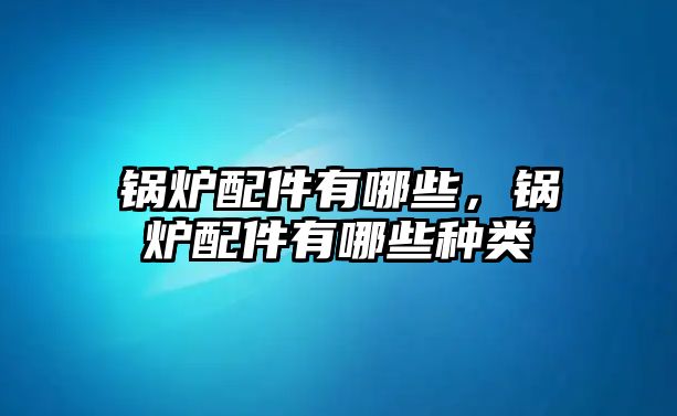 鍋爐配件有哪些，鍋爐配件有哪些種類