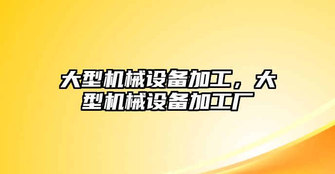 大型機(jī)械設(shè)備加工，大型機(jī)械設(shè)備加工廠