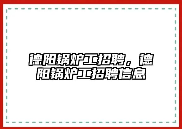 德陽鍋爐工招聘，德陽鍋爐工招聘信息