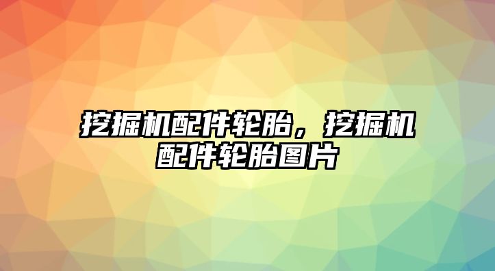 挖掘機配件輪胎，挖掘機配件輪胎圖片