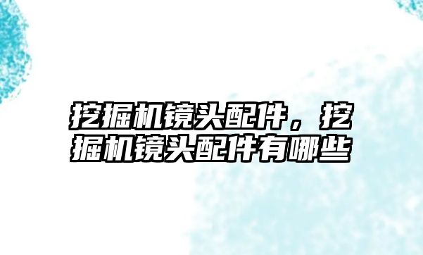 挖掘機鏡頭配件，挖掘機鏡頭配件有哪些