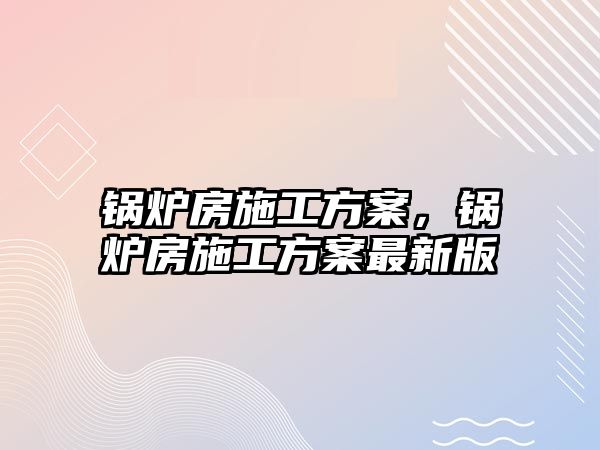 鍋爐房施工方案，鍋爐房施工方案最新版