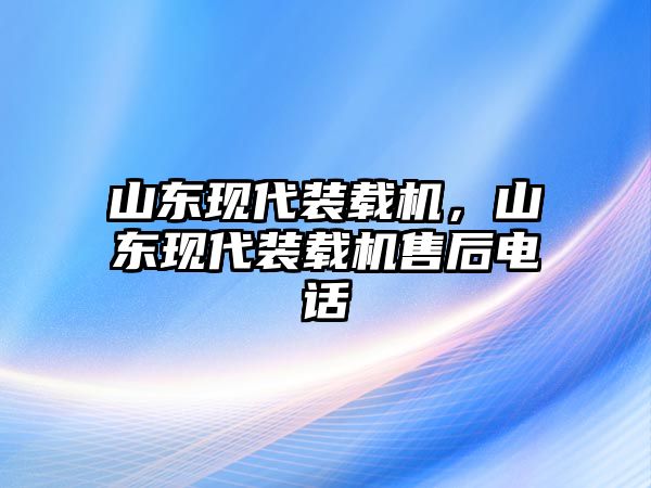 山東現(xiàn)代裝載機，山東現(xiàn)代裝載機售后電話