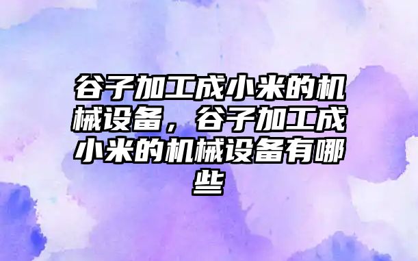 谷子加工成小米的機(jī)械設(shè)備，谷子加工成小米的機(jī)械設(shè)備有哪些