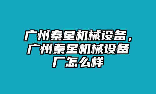 廣州秦星機械設(shè)備，廣州秦星機械設(shè)備廠怎么樣